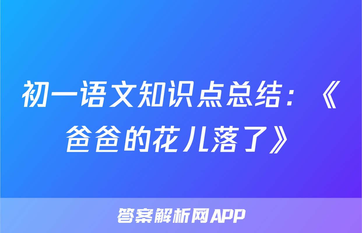 初一语文知识点总结：《爸爸的花儿落了》