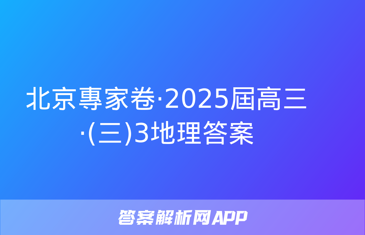 北京專家卷·2025屆高三·(三)3地理答案