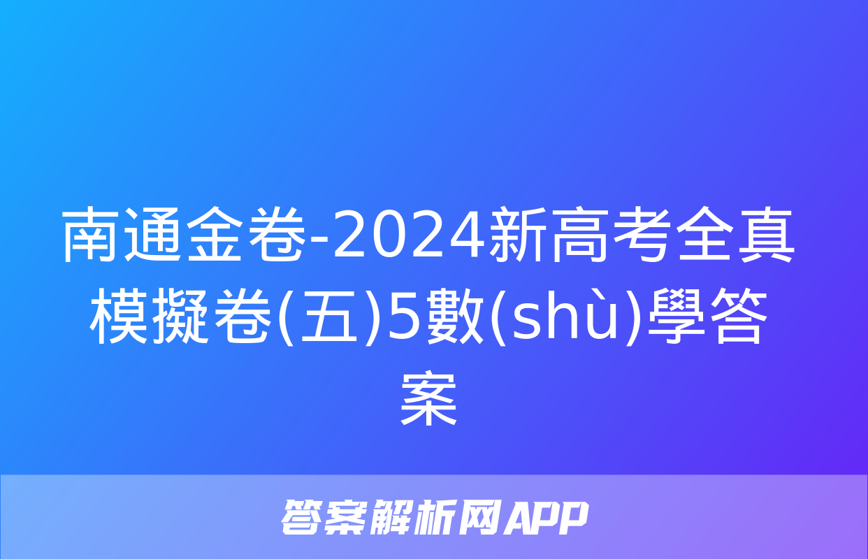 南通金卷-2024新高考全真模擬卷(五)5數(shù)學答案