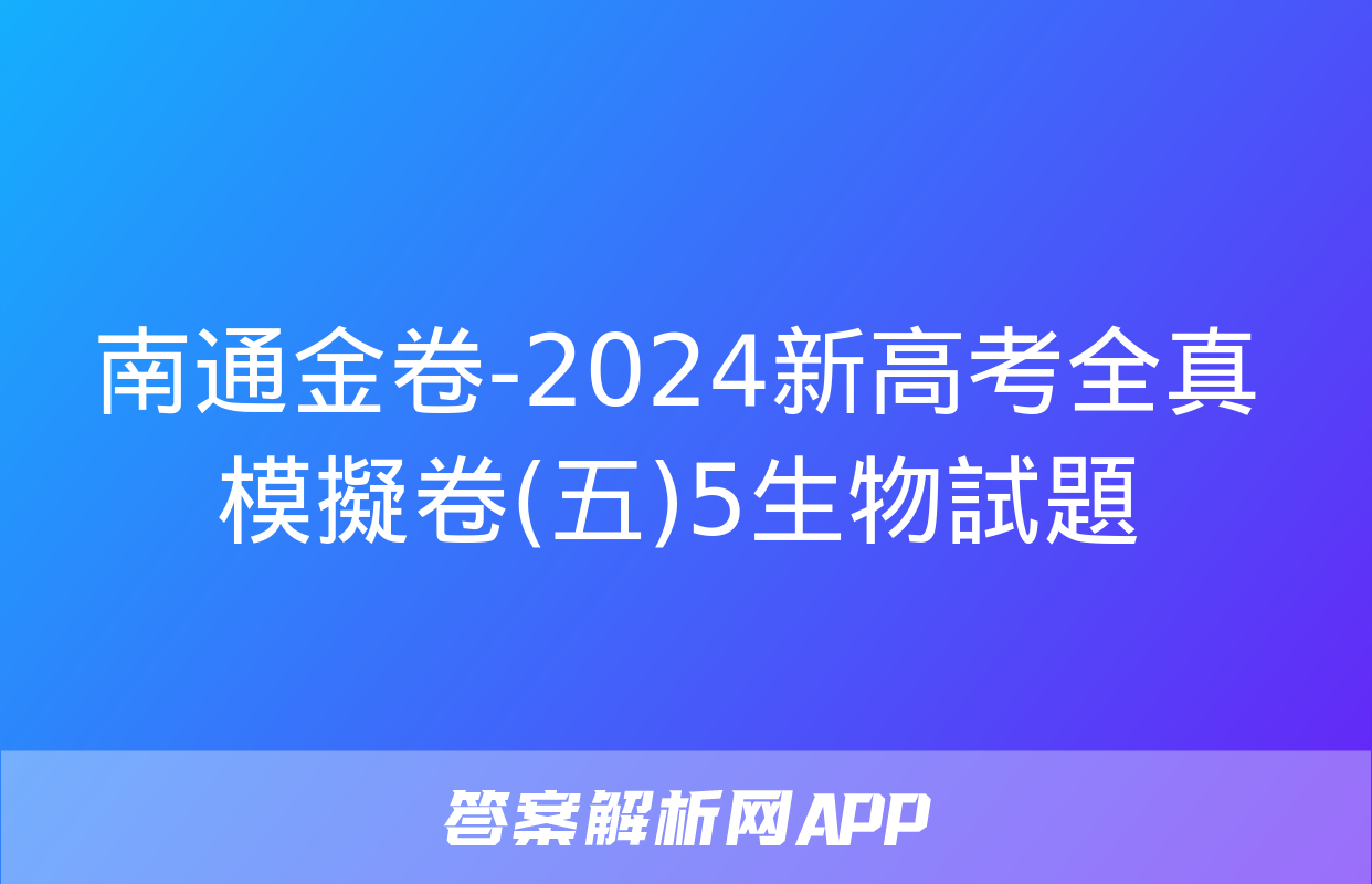 南通金卷-2024新高考全真模擬卷(五)5生物試題