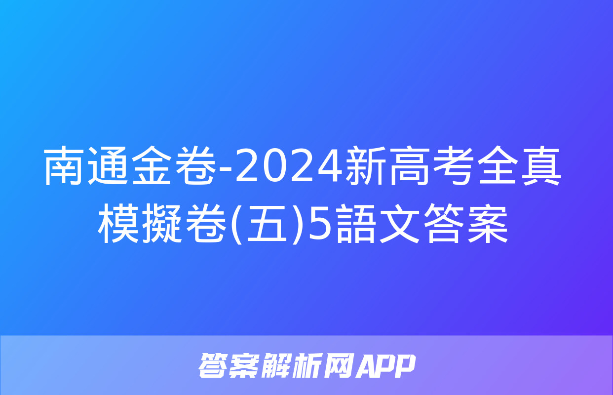 南通金卷-2024新高考全真模擬卷(五)5語文答案