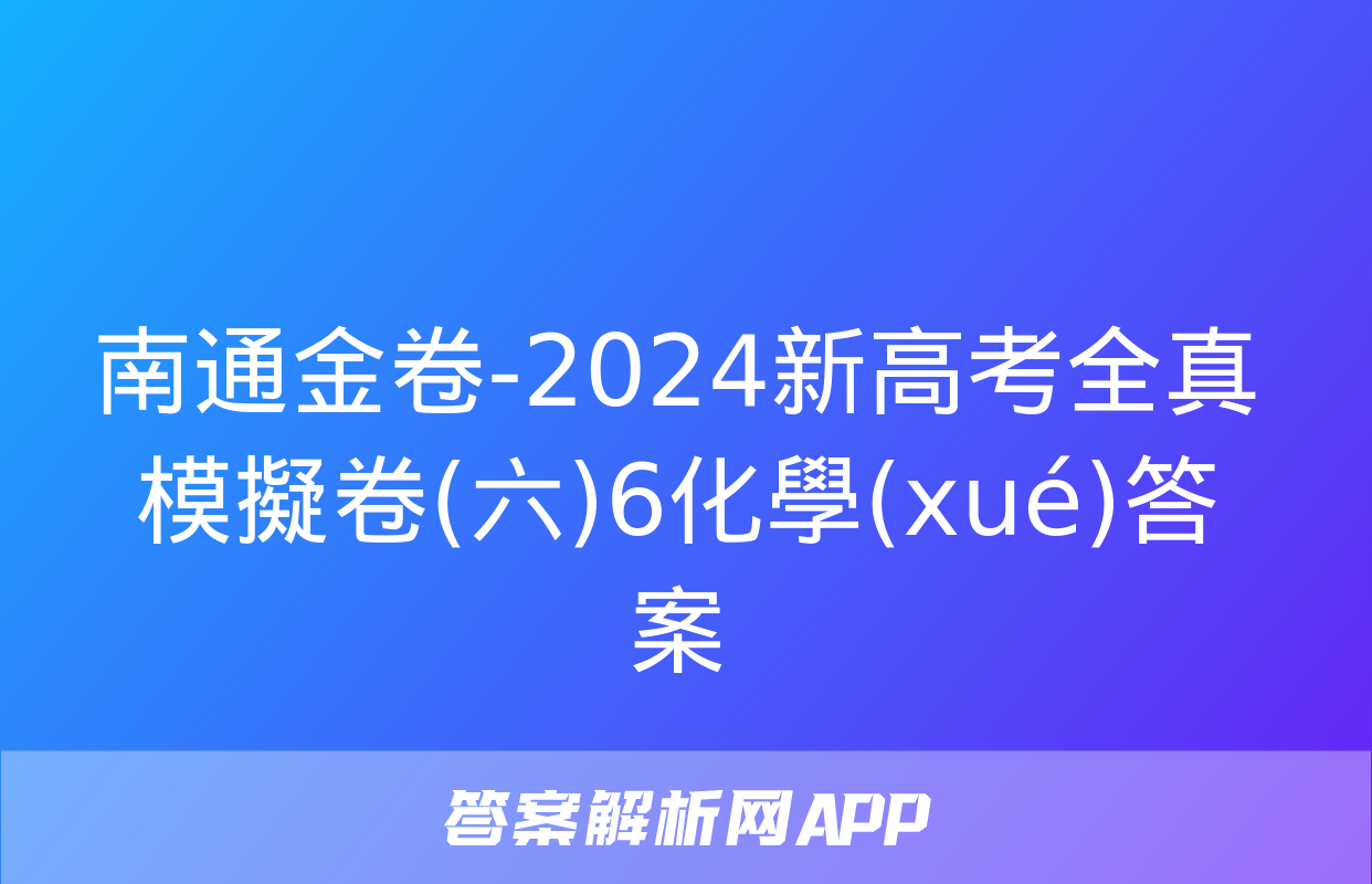 南通金卷-2024新高考全真模擬卷(六)6化學(xué)答案