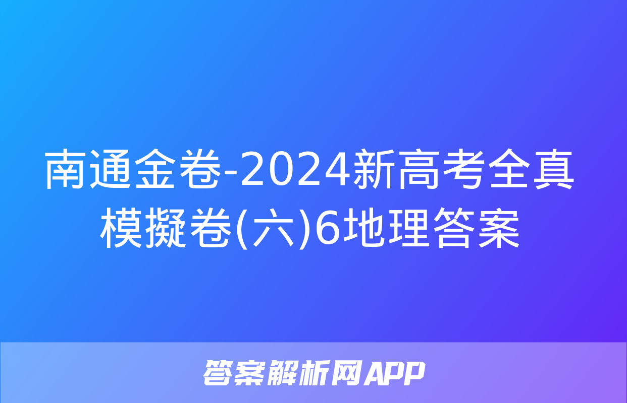 南通金卷-2024新高考全真模擬卷(六)6地理答案