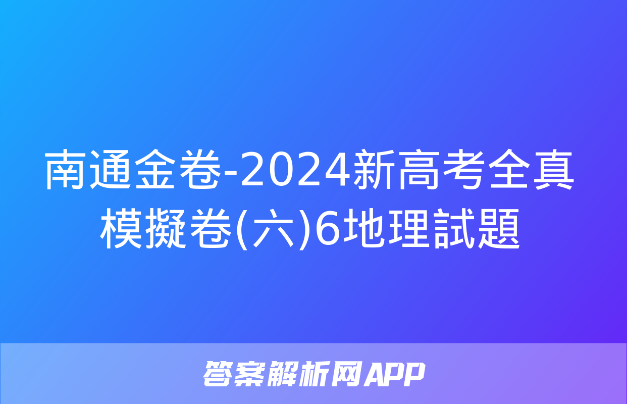 南通金卷-2024新高考全真模擬卷(六)6地理試題