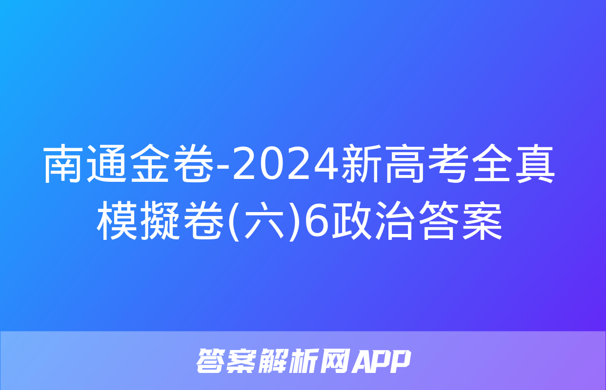 南通金卷-2024新高考全真模擬卷(六)6政治答案