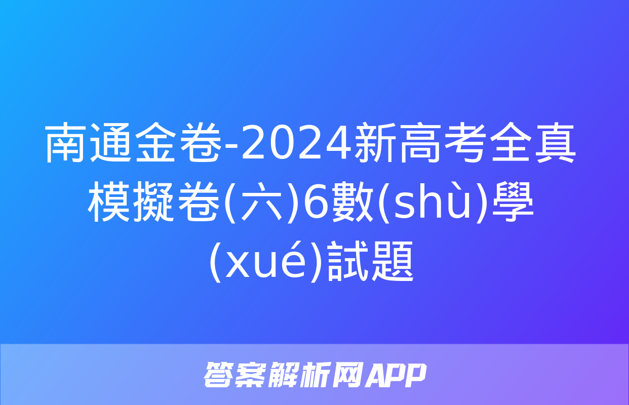 南通金卷-2024新高考全真模擬卷(六)6數(shù)學(xué)試題