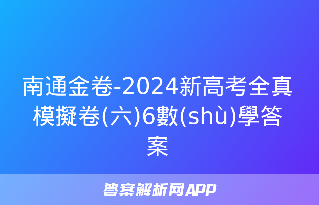 南通金卷-2024新高考全真模擬卷(六)6數(shù)學答案