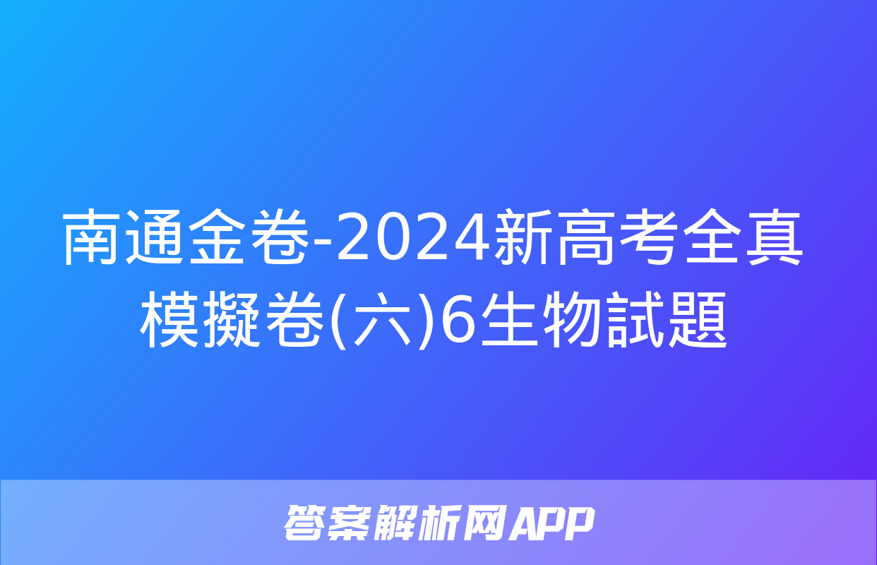 南通金卷-2024新高考全真模擬卷(六)6生物試題