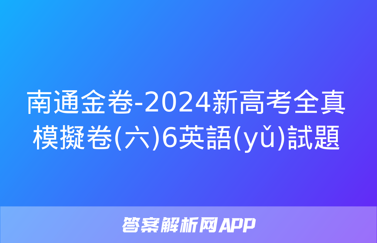 南通金卷-2024新高考全真模擬卷(六)6英語(yǔ)試題