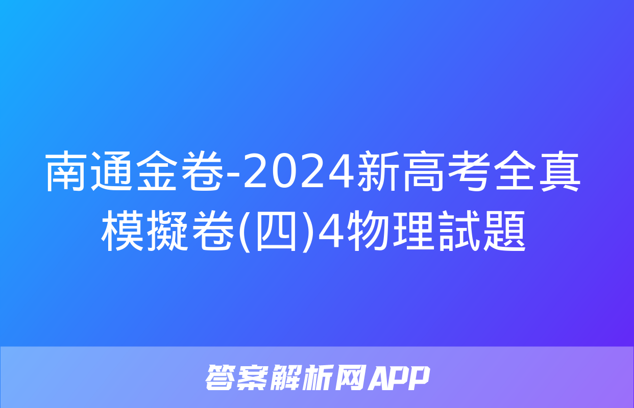 南通金卷-2024新高考全真模擬卷(四)4物理試題