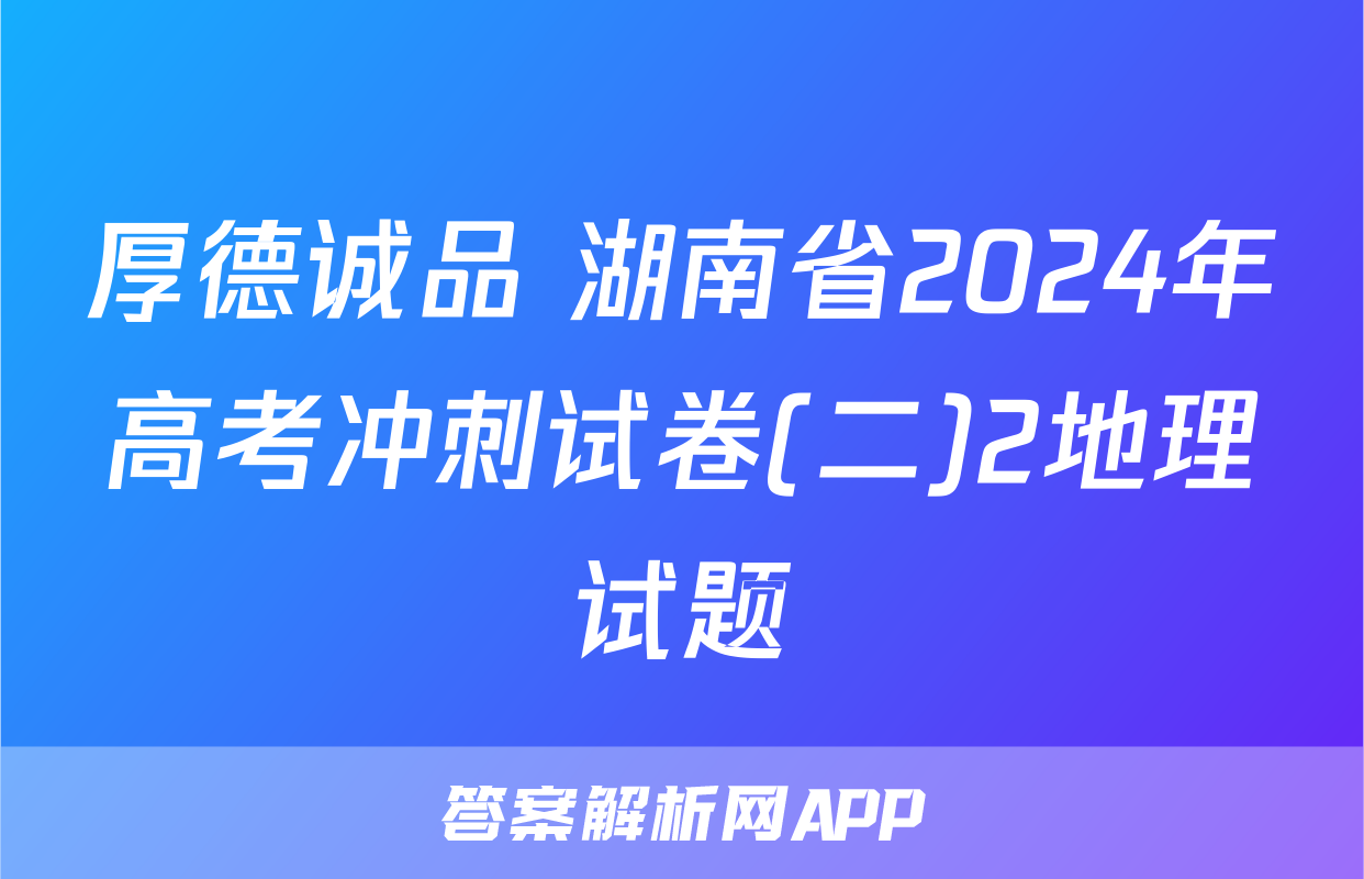 厚德诚品 湖南省2024年高考冲刺试卷(二)2地理试题