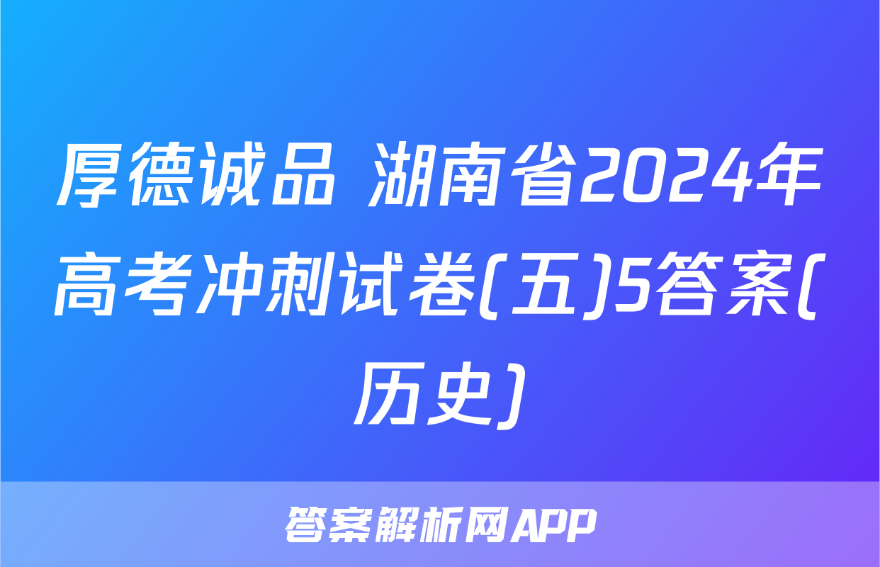 厚德诚品 湖南省2024年高考冲刺试卷(五)5答案(历史)