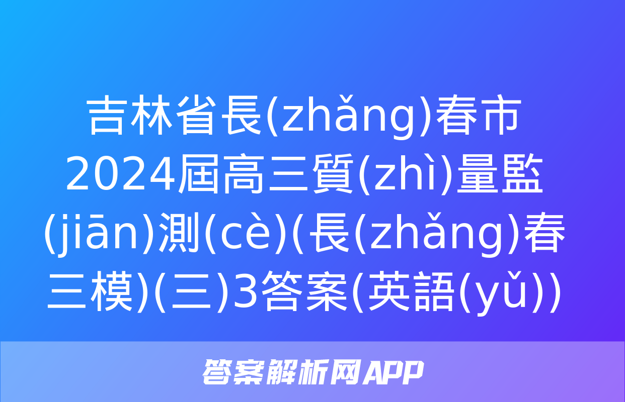 吉林省長(zhǎng)春市2024屆高三質(zhì)量監(jiān)測(cè)(長(zhǎng)春三模)(三)3答案(英語(yǔ))