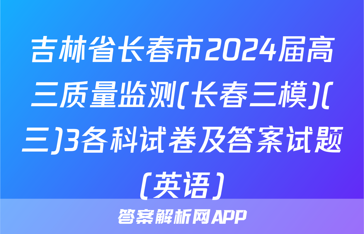 吉林省长春市2024届高三质量监测(长春三模)(三)3各科试卷及答案试题(英语)