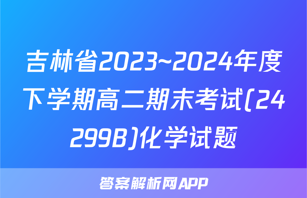 吉林省2023~2024年度下学期高二期末考试(24299B)化学试题