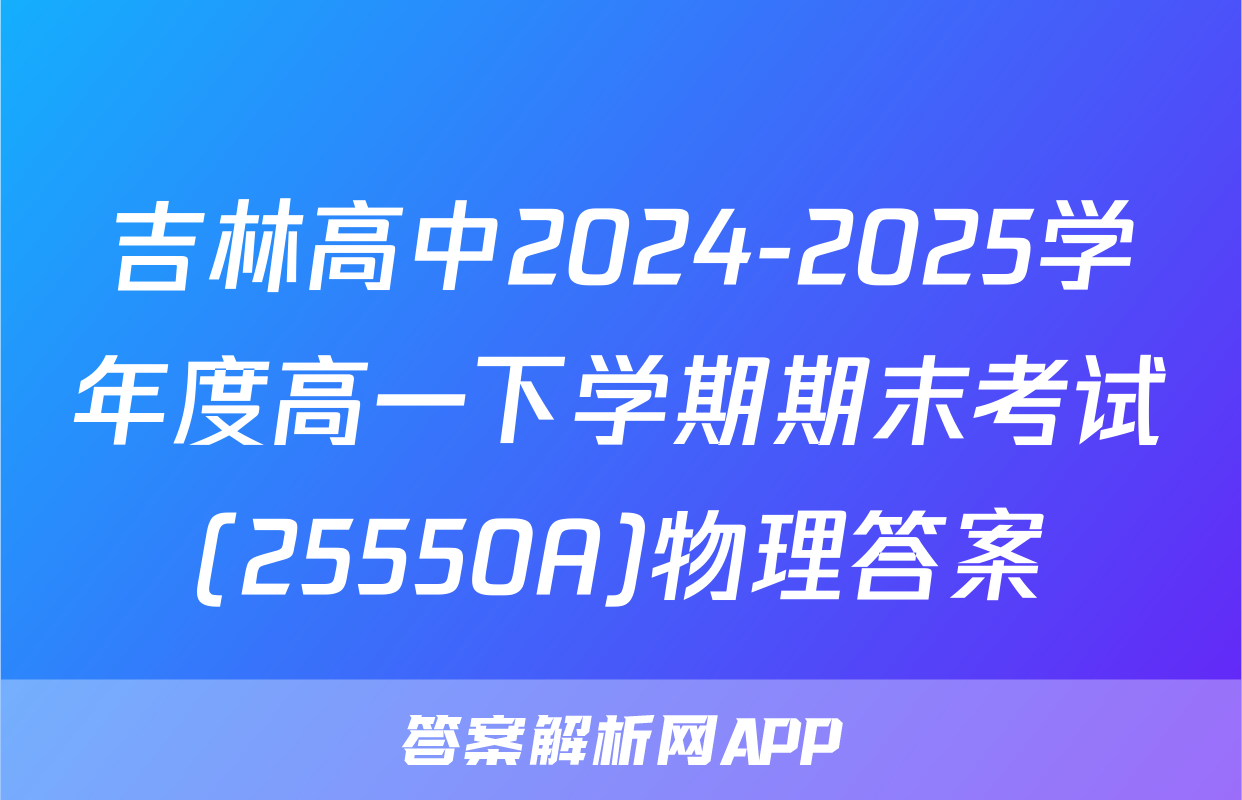 吉林高中2024-2025学年度高一下学期期末考试(25550A)物理答案