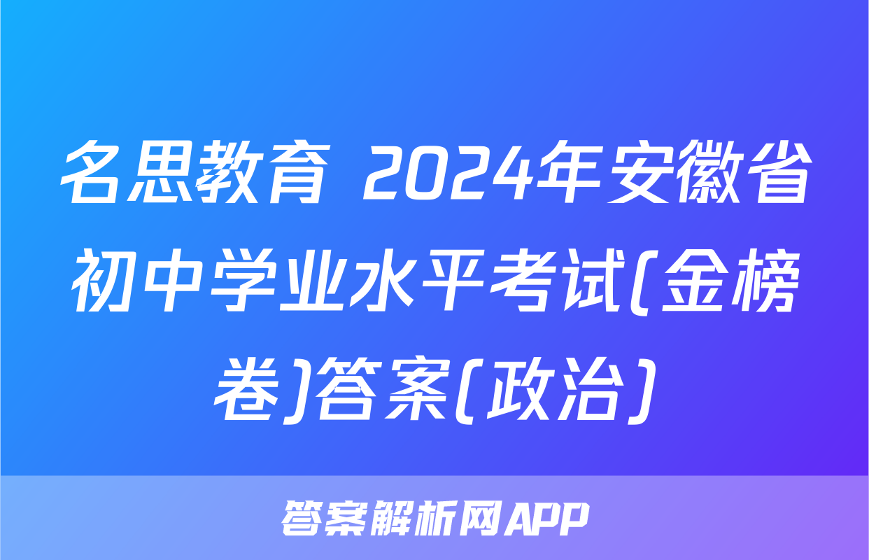 名思教育 2024年安徽省初中学业水平考试(金榜卷)答案(政治)