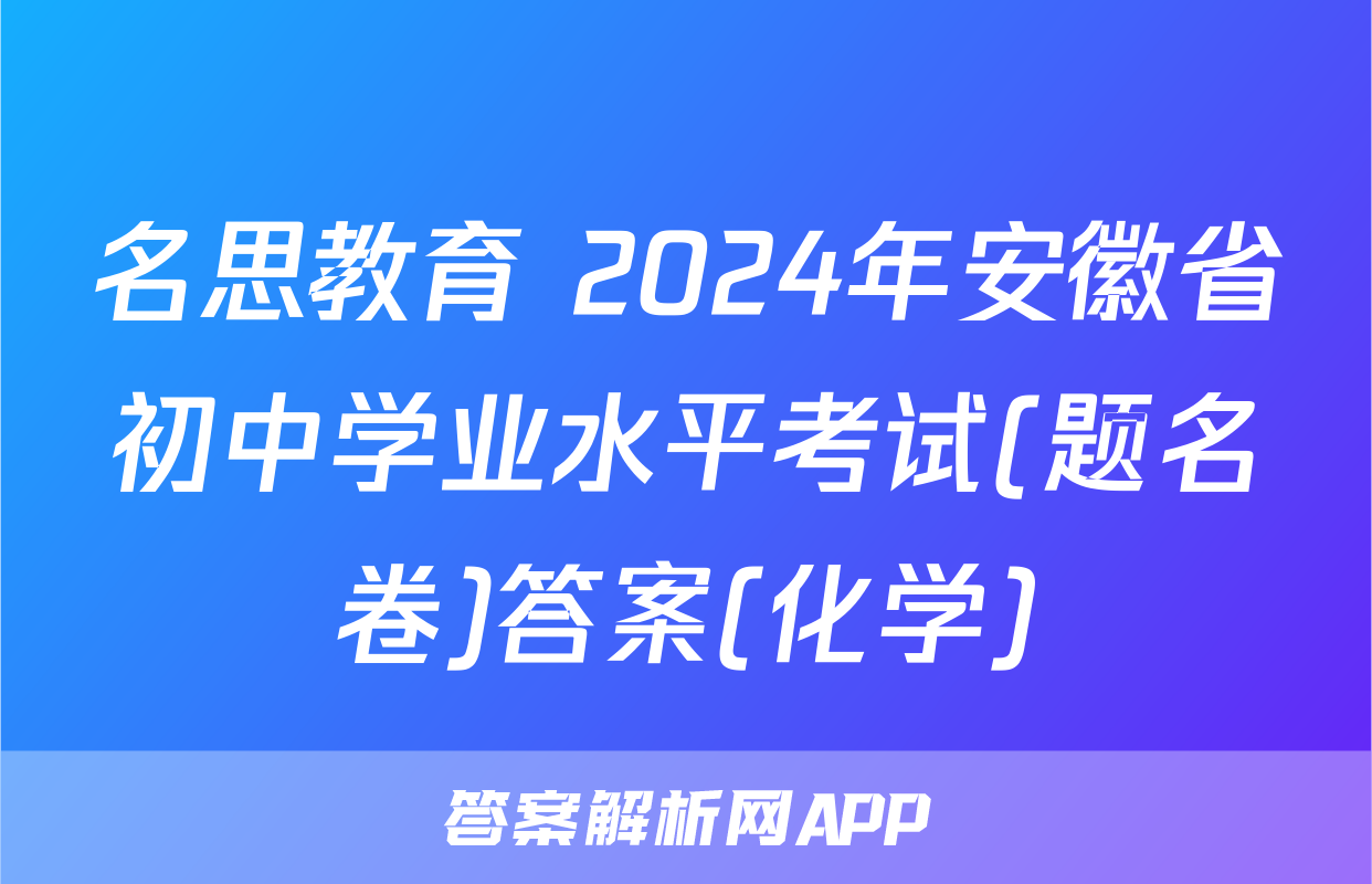 名思教育 2024年安徽省初中学业水平考试(题名卷)答案(化学)