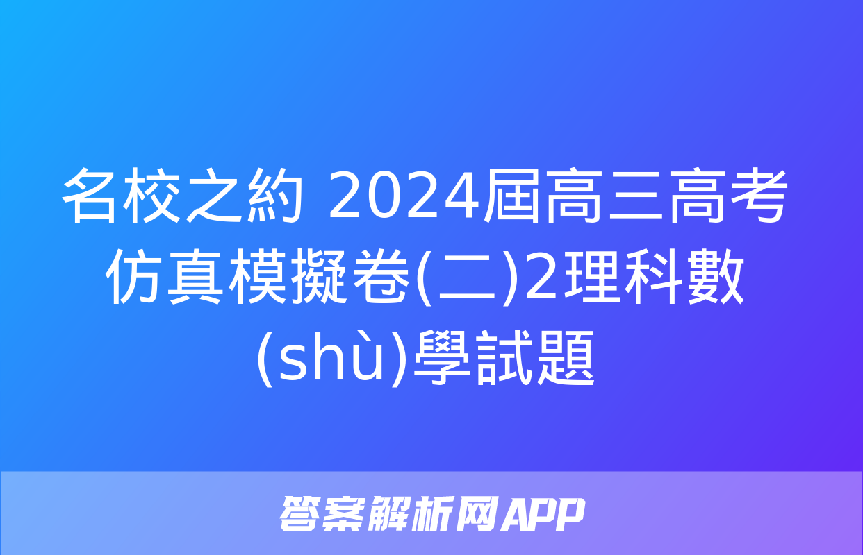 名校之約 2024屆高三高考仿真模擬卷(二)2理科數(shù)學試題