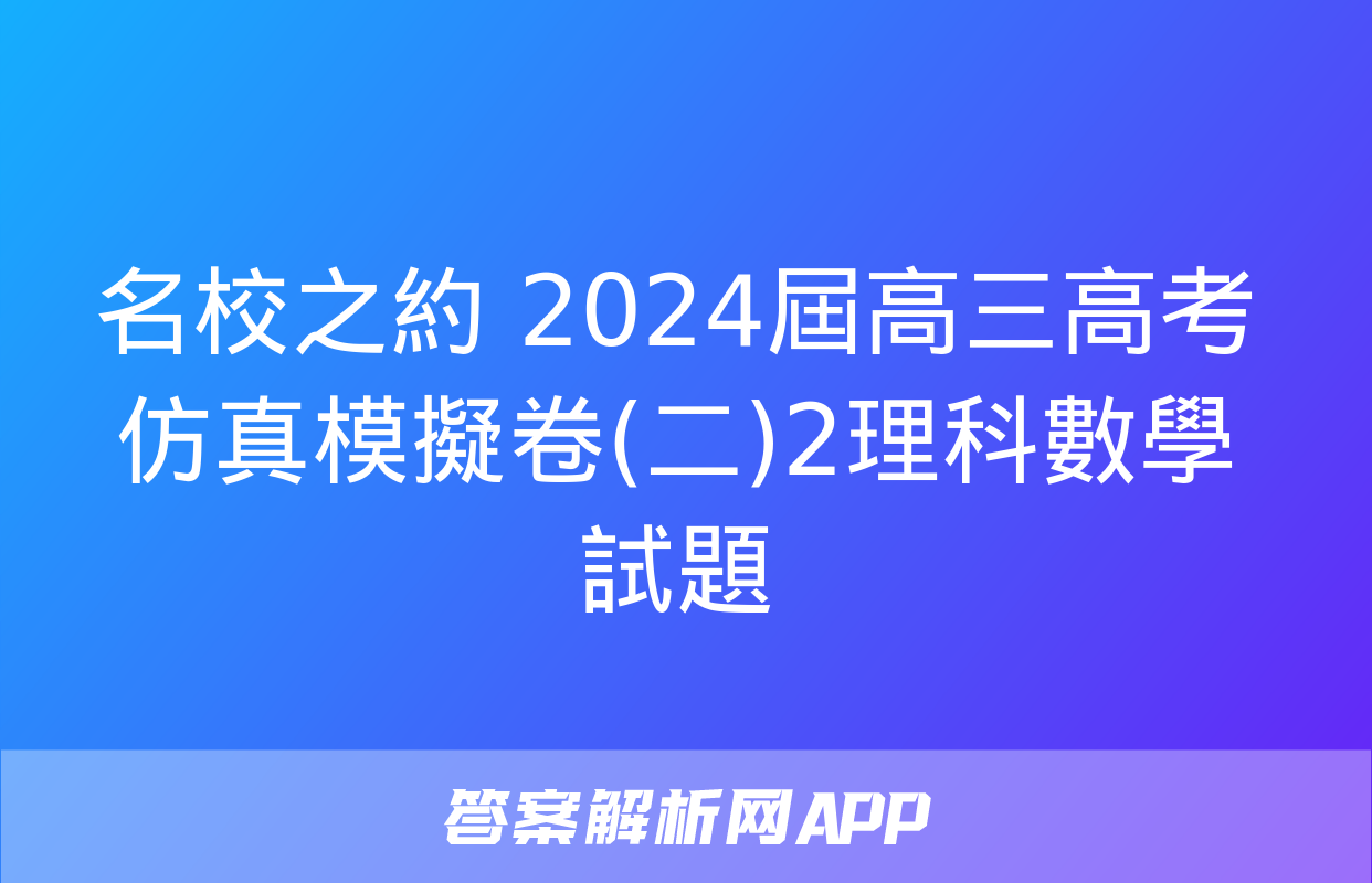 名校之約 2024屆高三高考仿真模擬卷(二)2理科數學試題