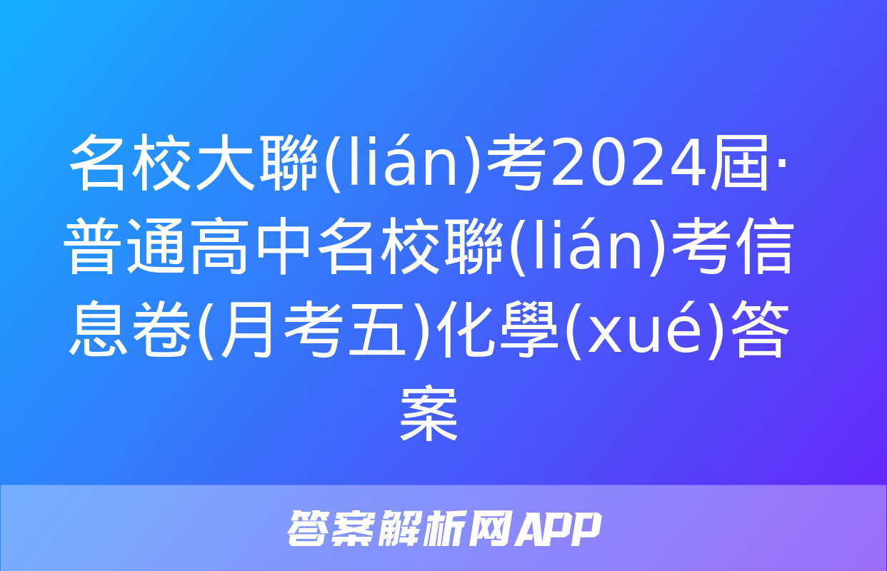 名校大聯(lián)考2024屆·普通高中名校聯(lián)考信息卷(月考五)化學(xué)答案