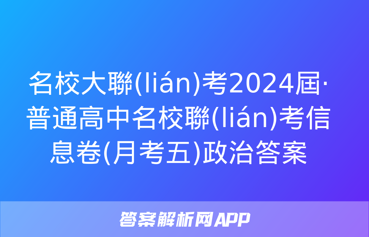 名校大聯(lián)考2024屆·普通高中名校聯(lián)考信息卷(月考五)政治答案