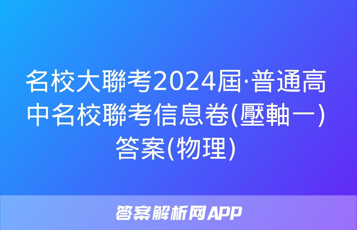 名校大聯考2024屆·普通高中名校聯考信息卷(壓軸一)答案(物理)