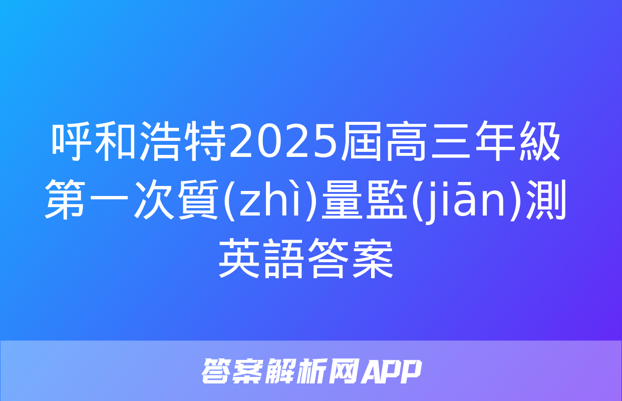 呼和浩特2025屆高三年級第一次質(zhì)量監(jiān)測英語答案