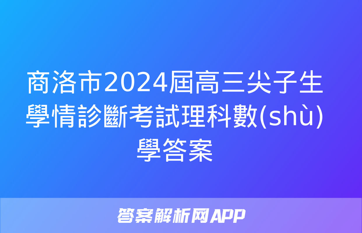 商洛市2024屆高三尖子生學情診斷考試理科數(shù)學答案