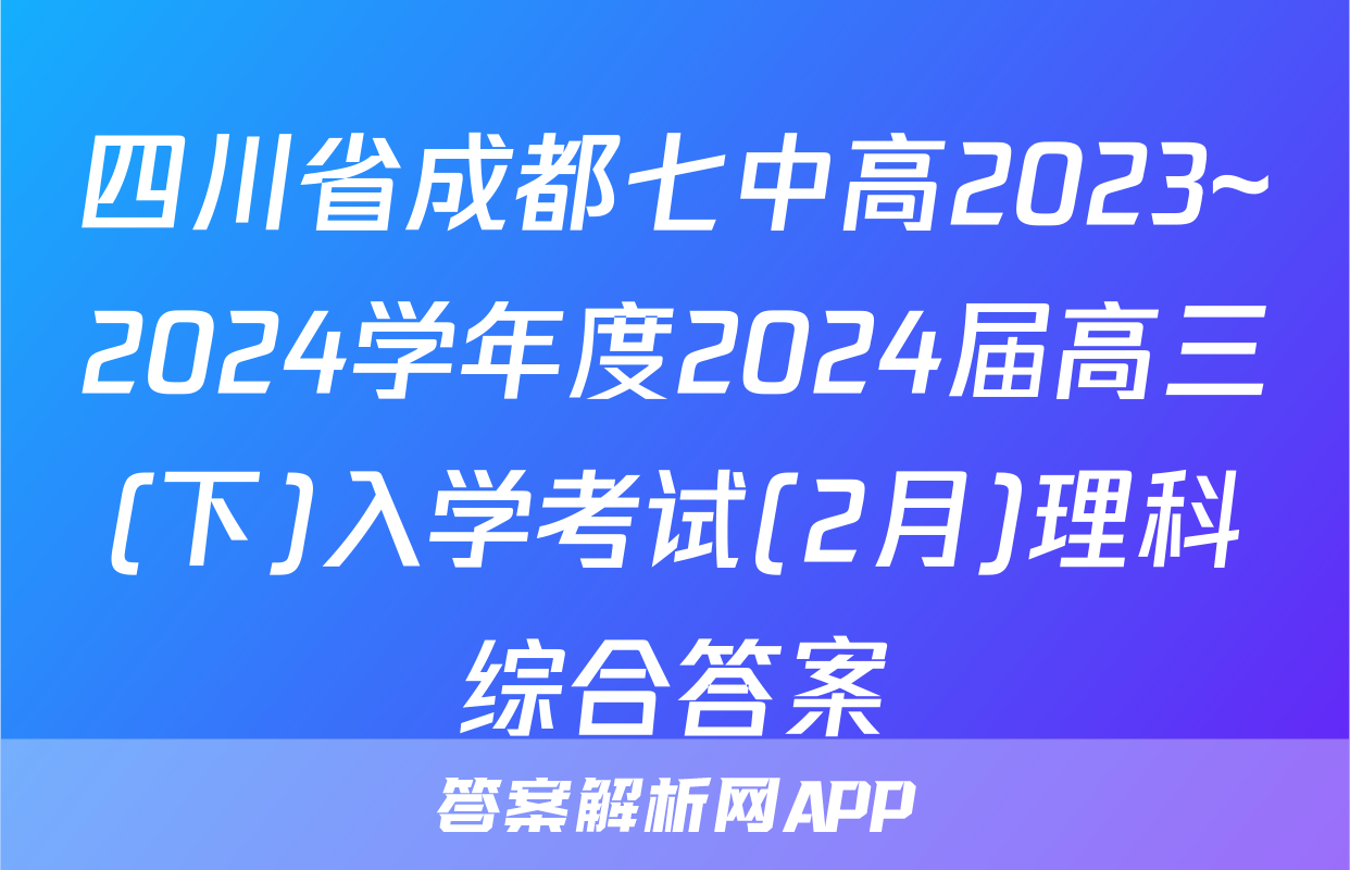 四川省成都七中高2023~2024学年度2024届高三(下)入学考试(2月)理科综合答案