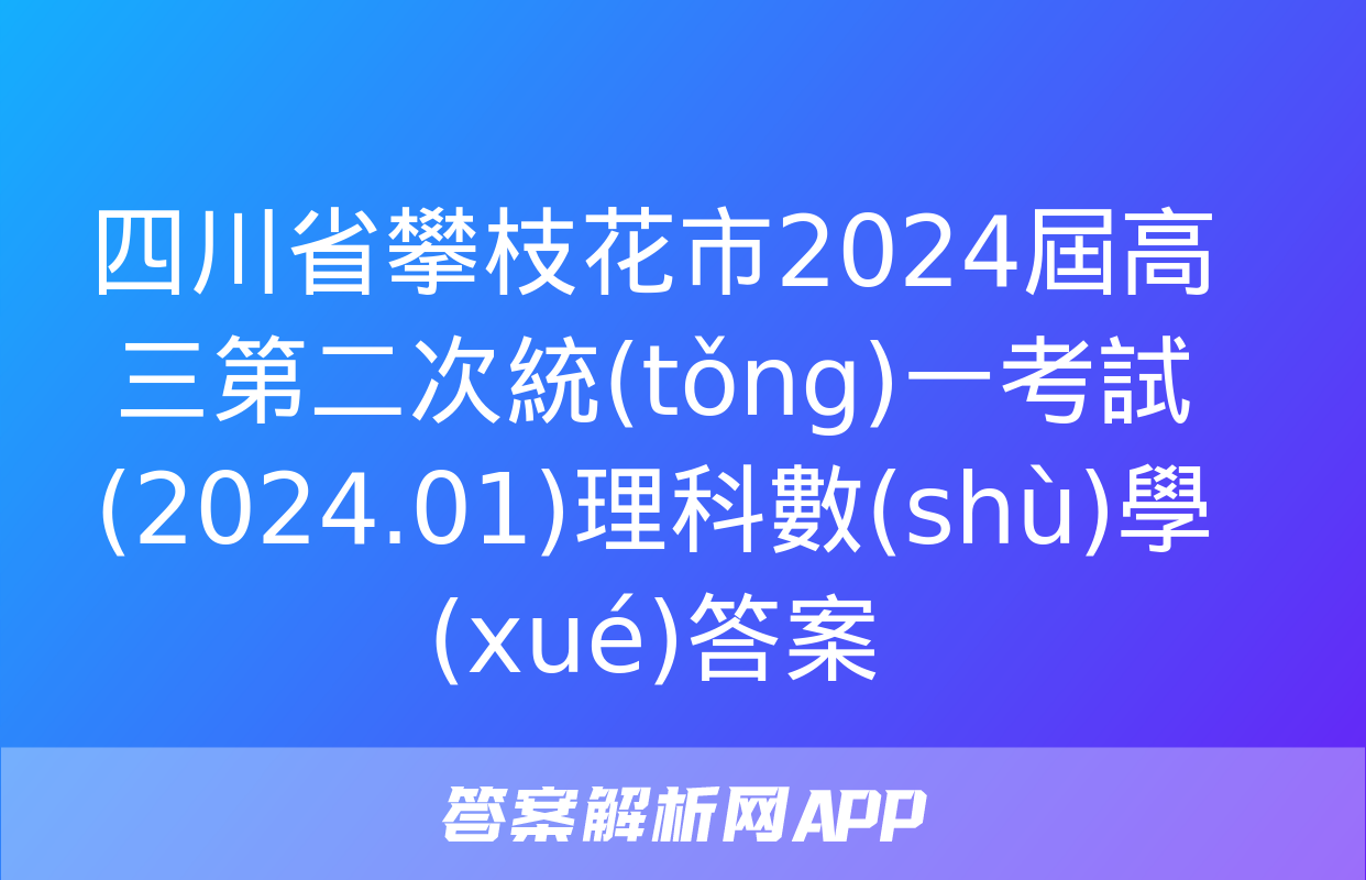 四川省攀枝花市2024屆高三第二次統(tǒng)一考試(2024.01)理科數(shù)學(xué)答案