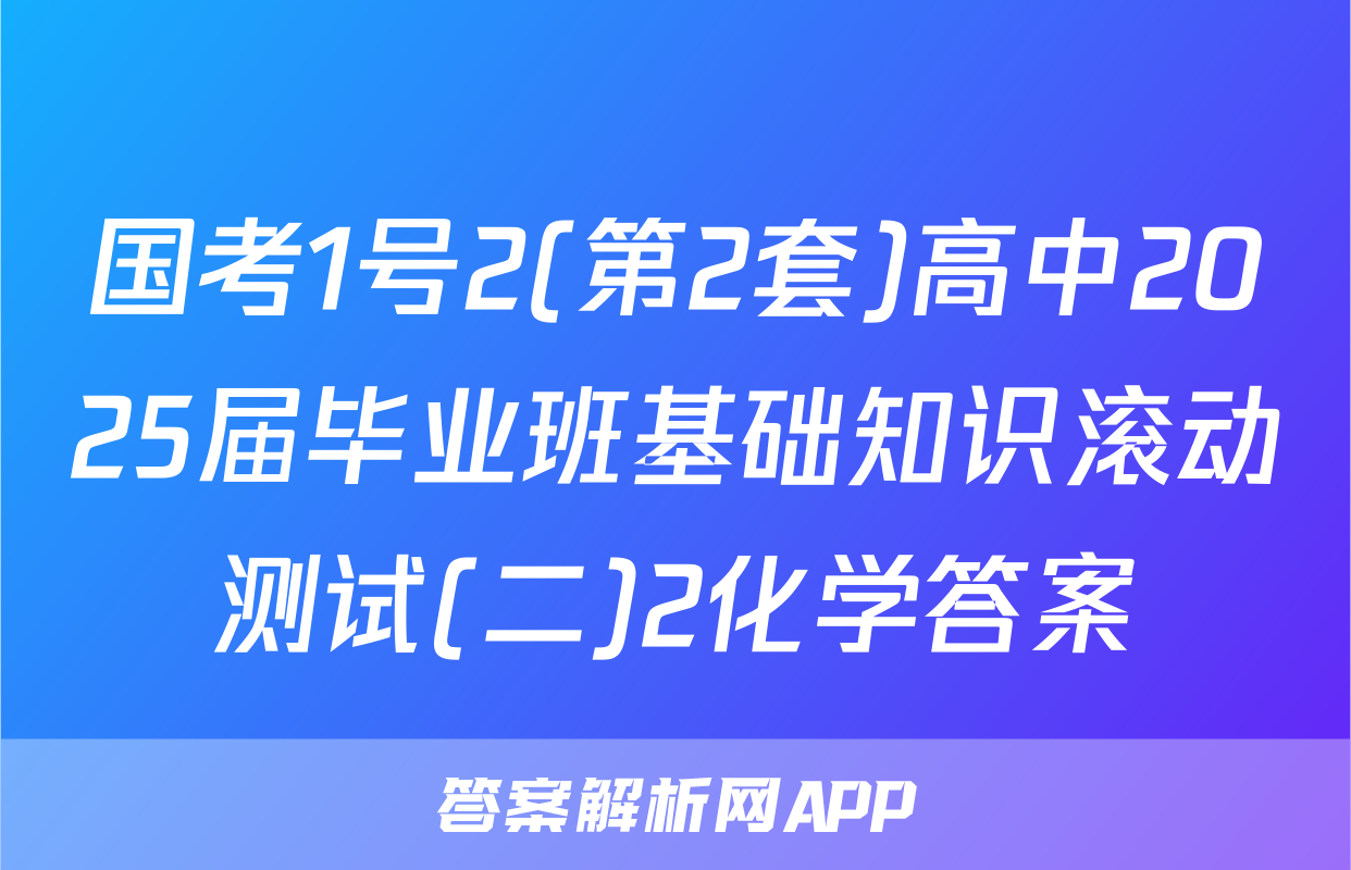 国考1号2(第2套)高中2025届毕业班基础知识滚动测试(二)2化学答案