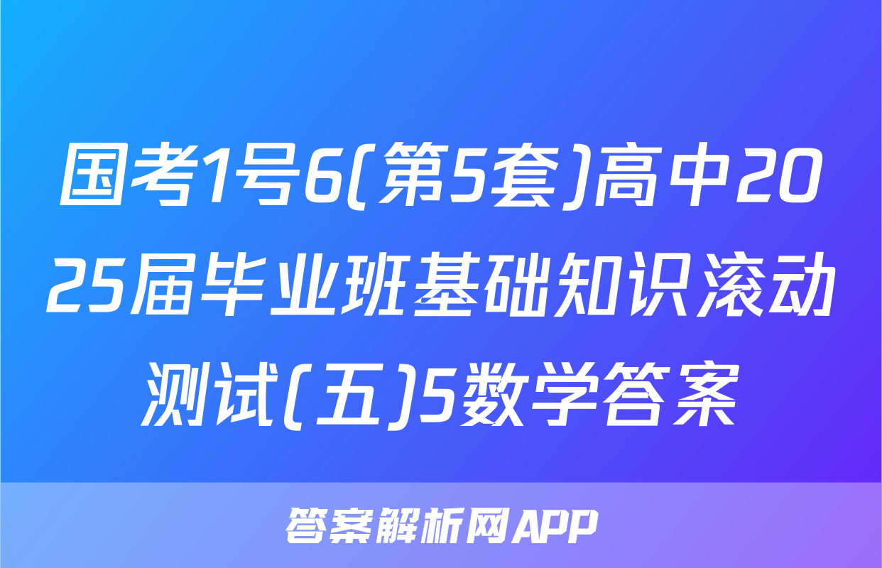 国考1号6(第5套)高中2025届毕业班基础知识滚动测试(五)5数学答案