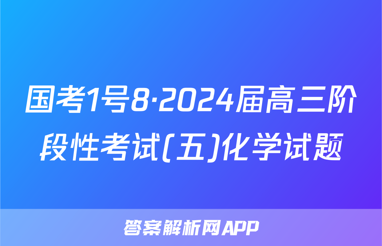 国考1号8·2024届高三阶段性考试(五)化学试题