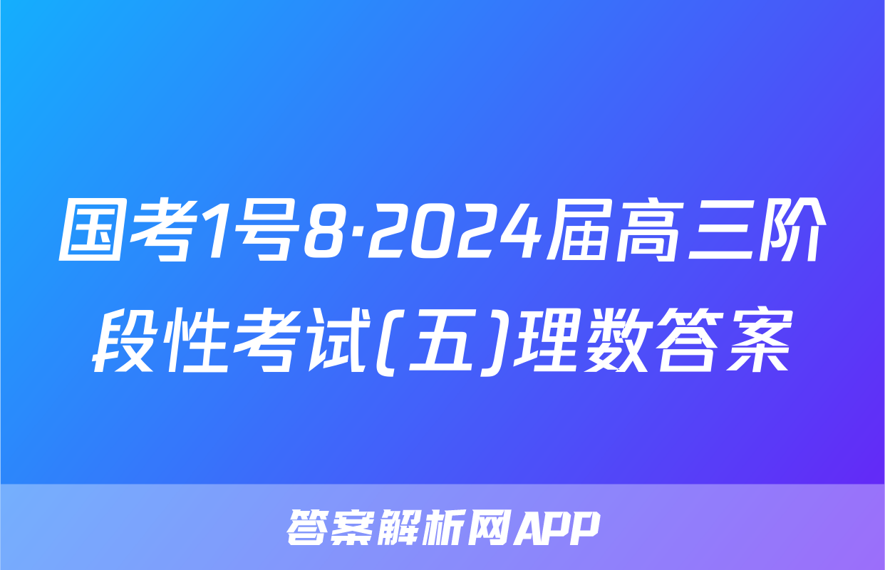 国考1号8·2024届高三阶段性考试(五)理数答案