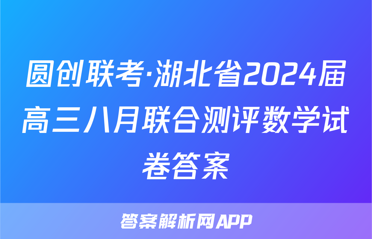圆创联考·湖北省2024届高三八月联合测评数学试卷答案