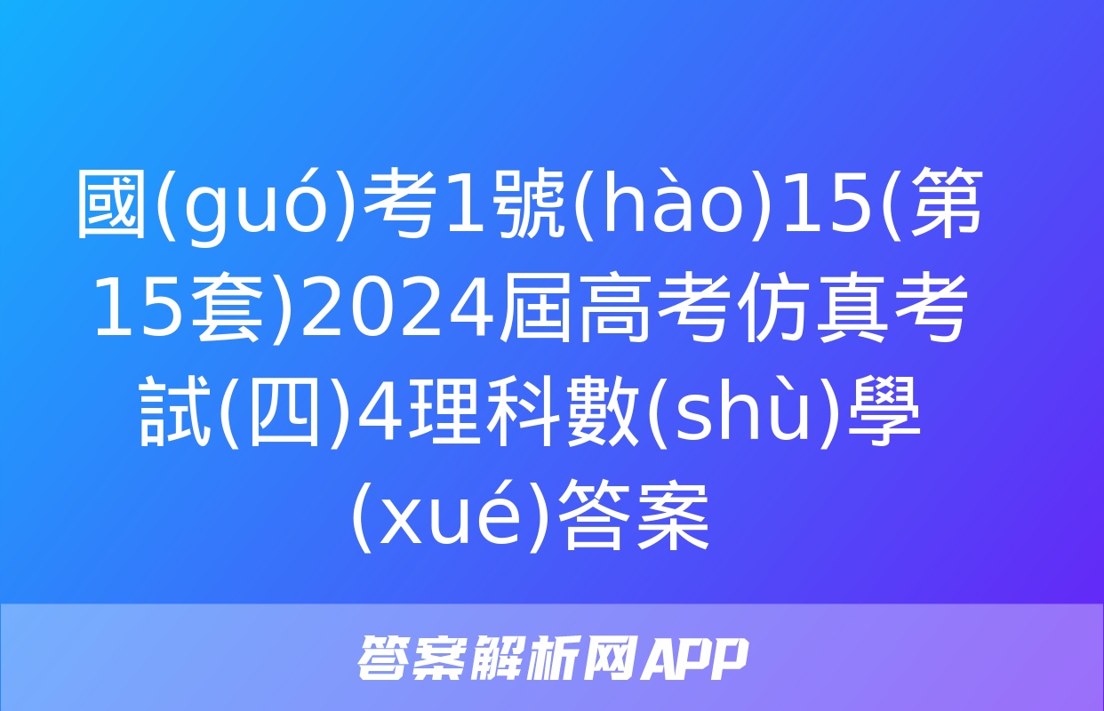 國(guó)考1號(hào)15(第15套)2024屆高考仿真考試(四)4理科數(shù)學(xué)答案