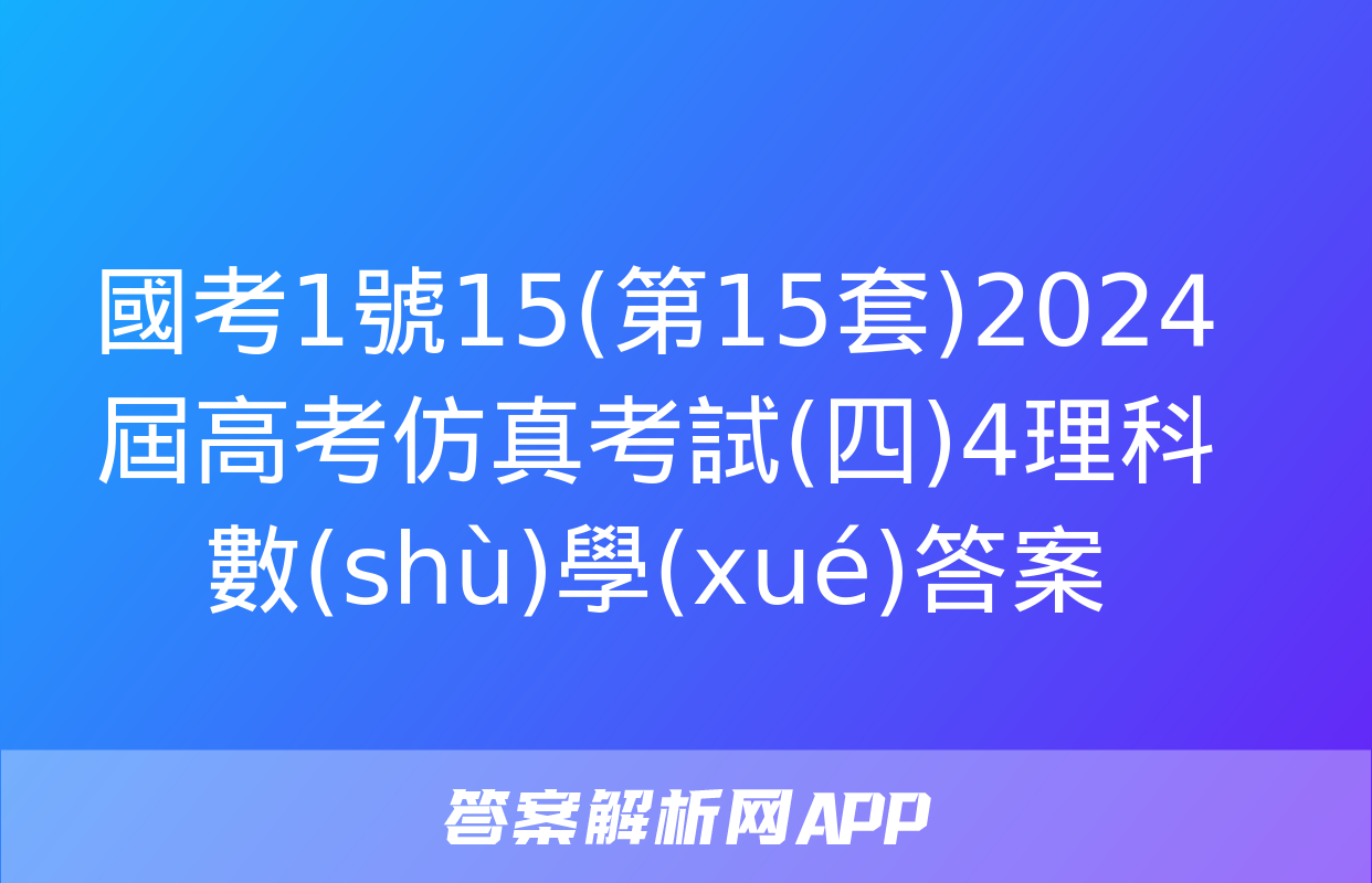 國考1號15(第15套)2024屆高考仿真考試(四)4理科數(shù)學(xué)答案