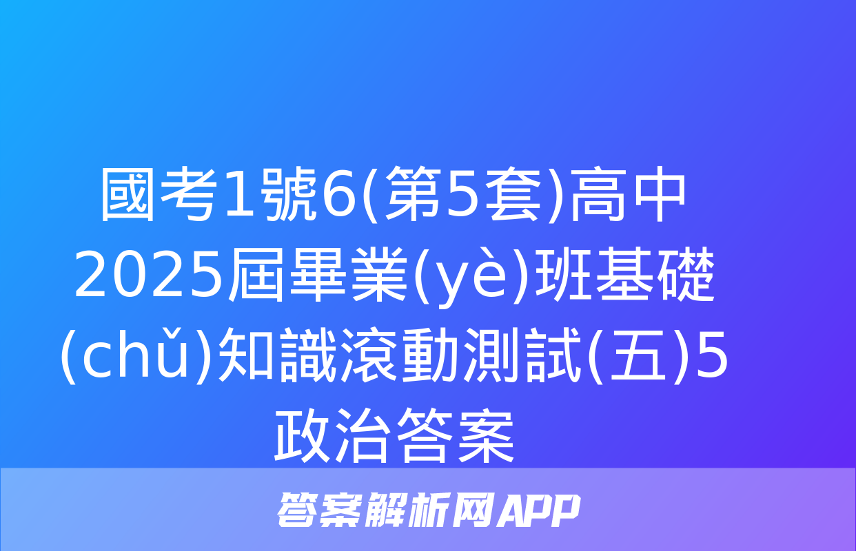 國考1號6(第5套)高中2025屆畢業(yè)班基礎(chǔ)知識滾動測試(五)5政治答案