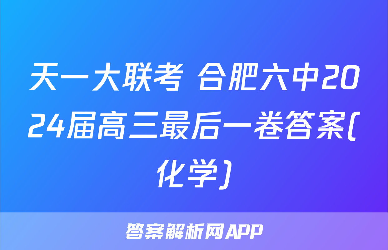 天一大联考 合肥六中2024届高三最后一卷答案(化学)