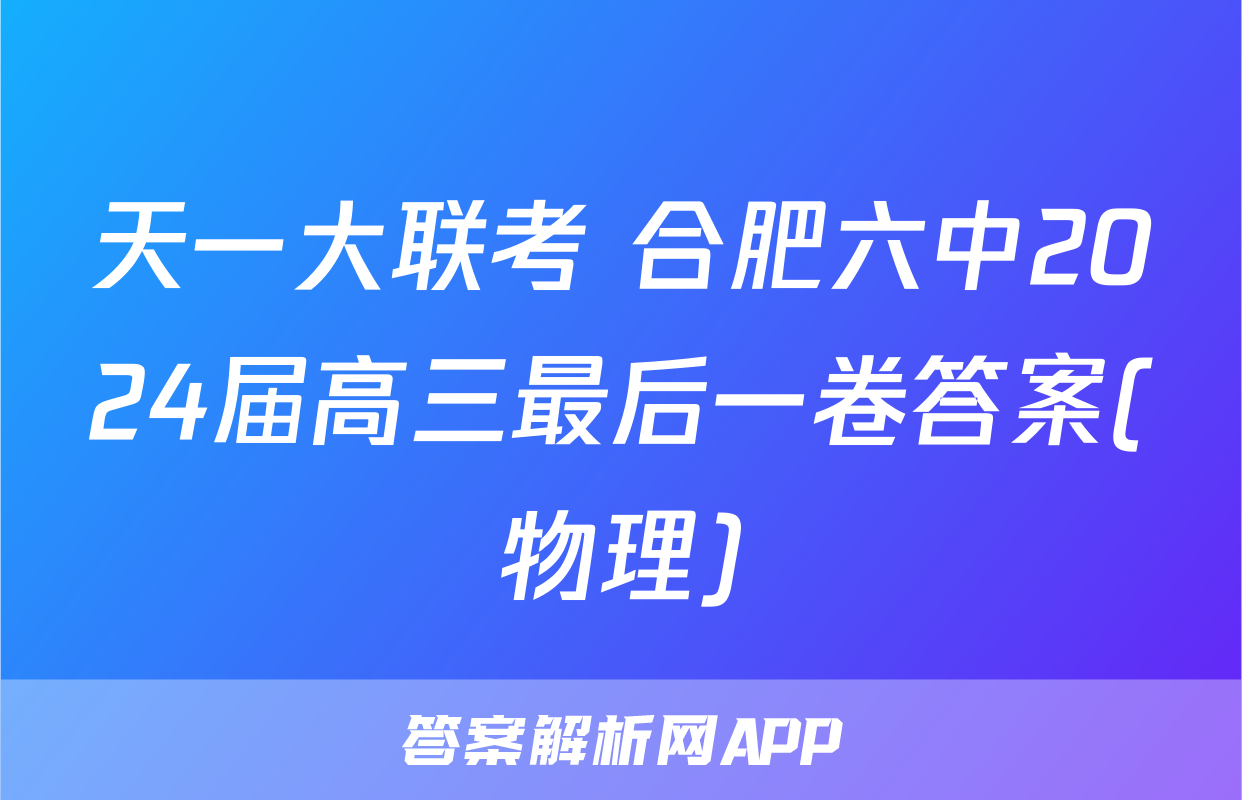 天一大联考 合肥六中2024届高三最后一卷答案(物理)
