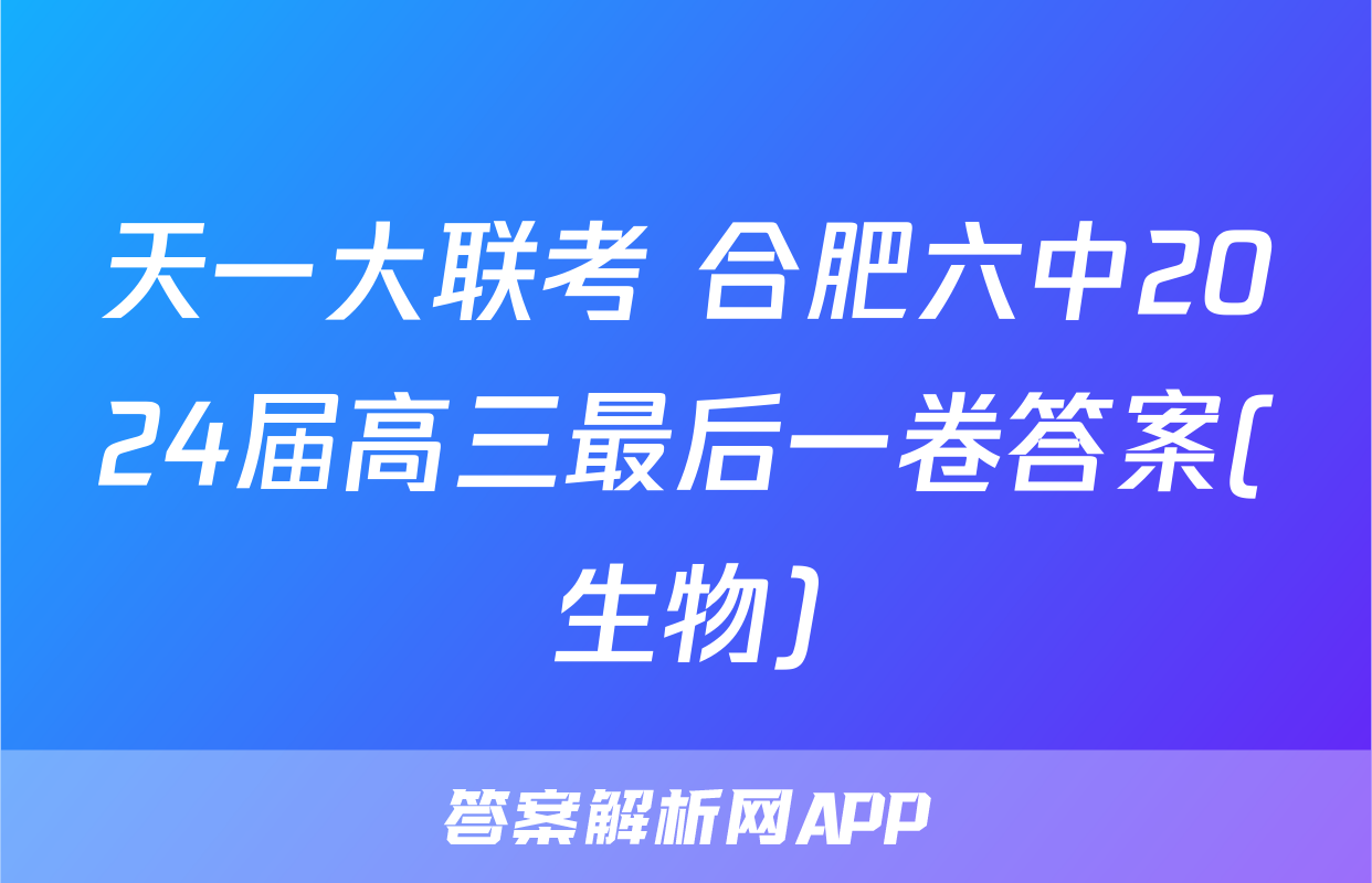 天一大联考 合肥六中2024届高三最后一卷答案(生物)
