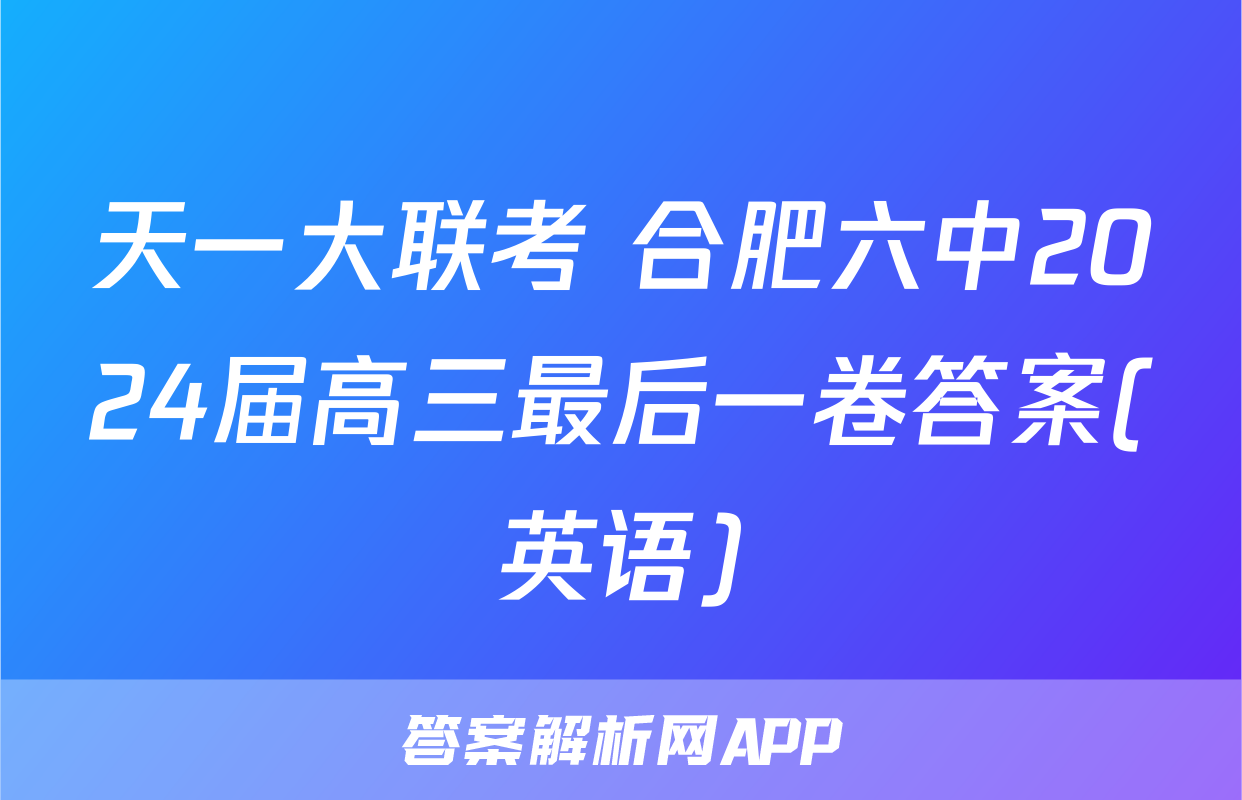 天一大联考 合肥六中2024届高三最后一卷答案(英语)