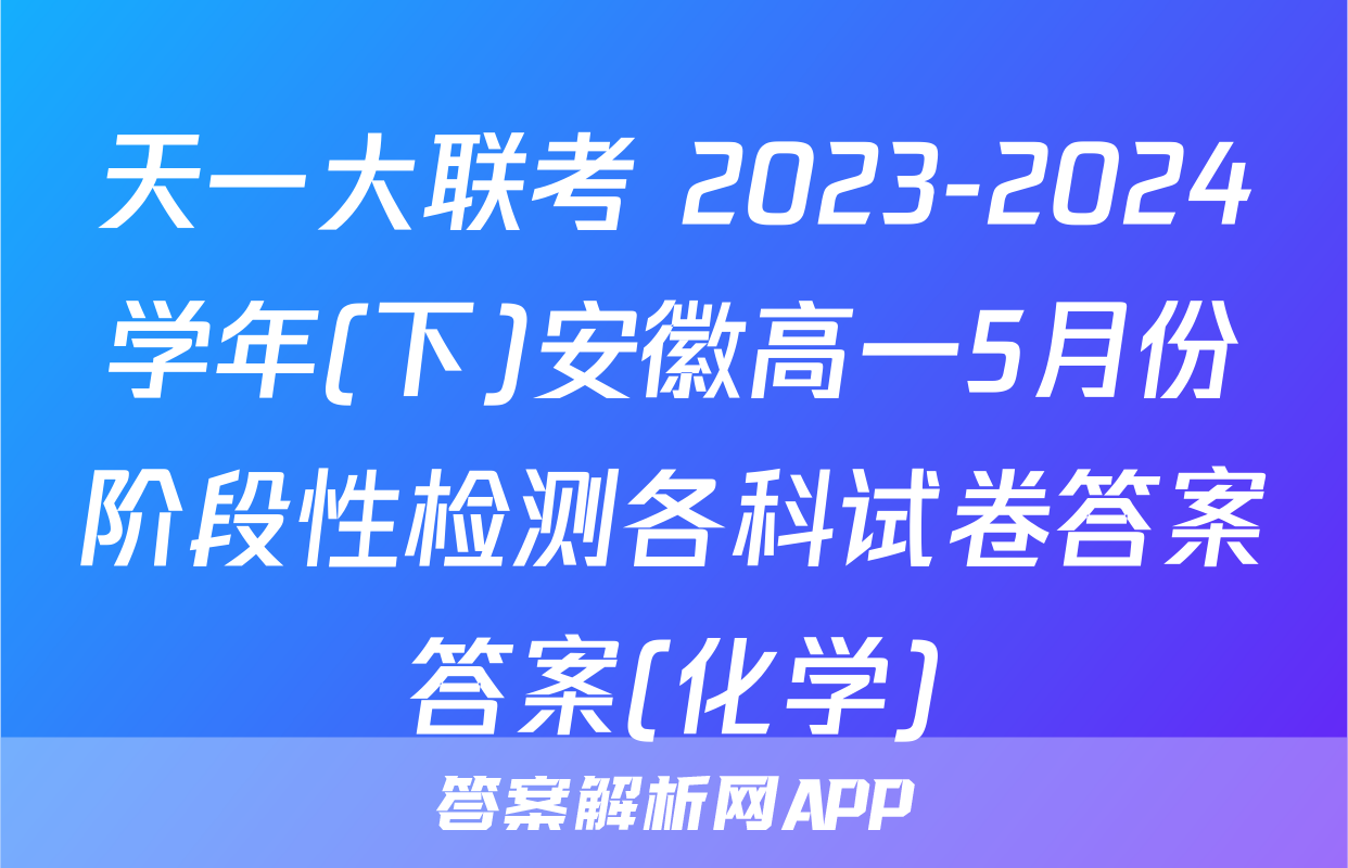 天一大联考 2023-2024学年(下)安徽高一5月份阶段性检测各科试卷答案答案(化学)