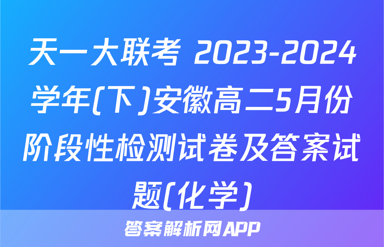 天一大联考 2023-2024学年(下)安徽高二5月份阶段性检测试卷及答案试题(化学)