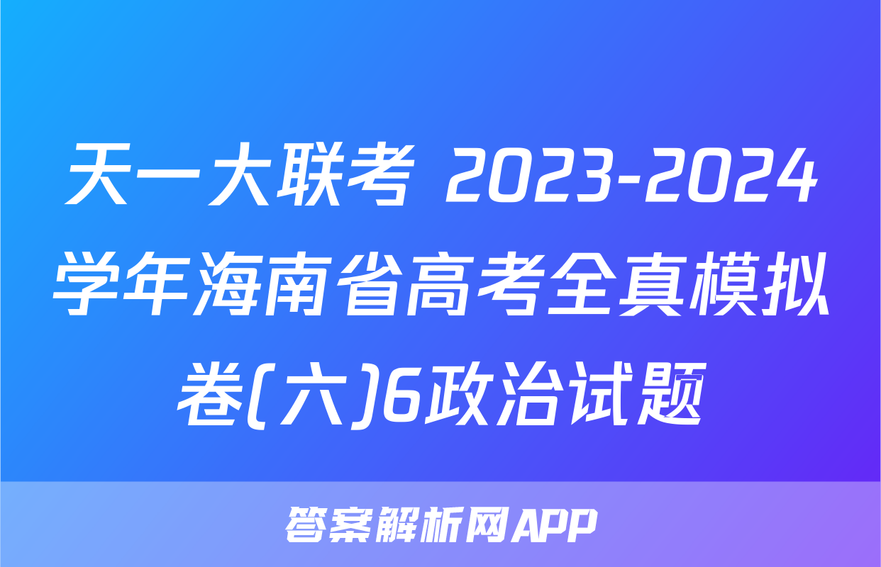 天一大联考 2023-2024学年海南省高考全真模拟卷(六)6政治试题
