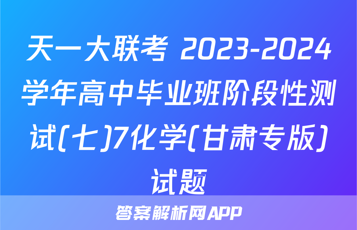 天一大联考 2023-2024学年高中毕业班阶段性测试(七)7化学(甘肃专版)试题