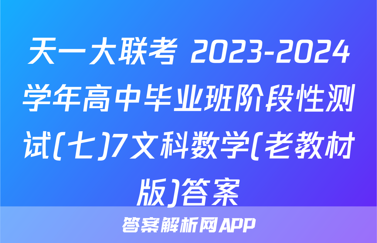 天一大联考 2023-2024学年高中毕业班阶段性测试(七)7文科数学(老教材版)答案