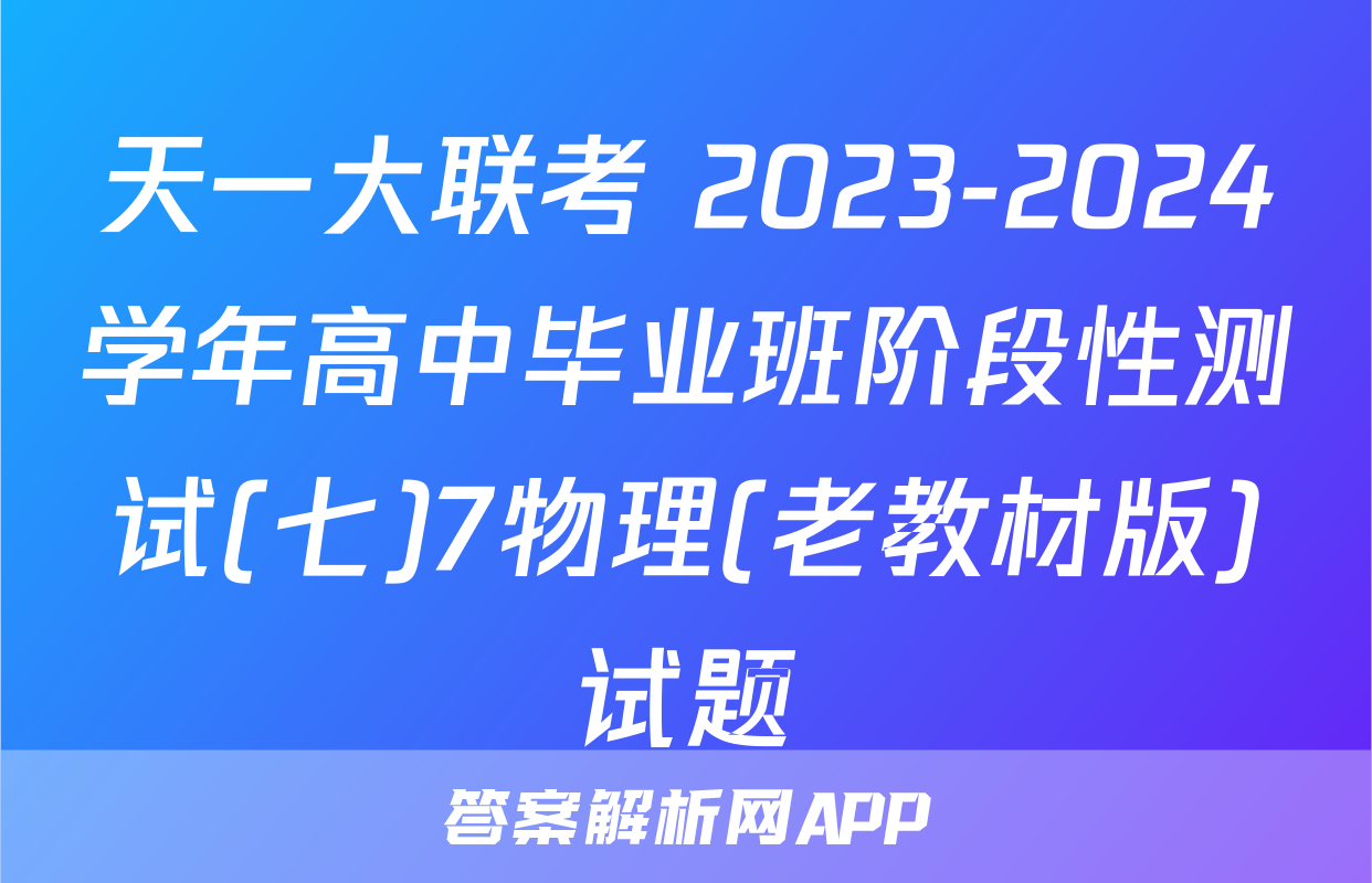 天一大联考 2023-2024学年高中毕业班阶段性测试(七)7物理(老教材版)试题
