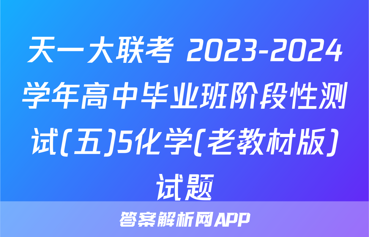 天一大联考 2023-2024学年高中毕业班阶段性测试(五)5化学(老教材版)试题